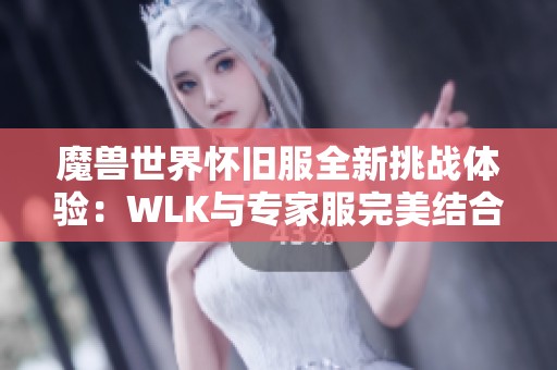 魔兽世界怀旧服全新挑战体验：WLK与专家服完美结合