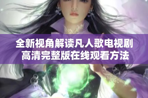 全新视角解读凡人歌电视剧 高清完整版在线观看方法揭秘