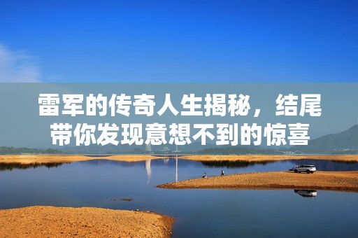 雷军的传奇人生揭秘，结尾带你发现意想不到的惊喜