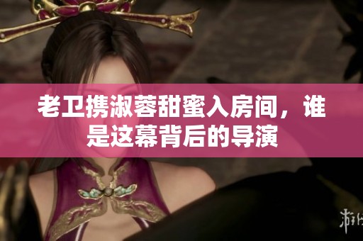 老卫携淑蓉甜蜜入房间，谁是这幕背后的导演
