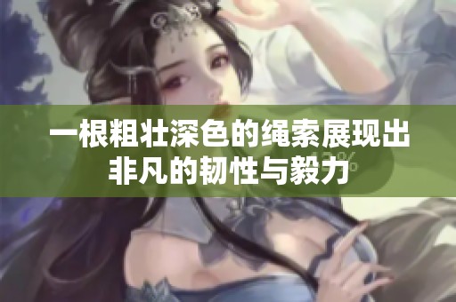 一根粗壮深色的绳索展现出非凡的韧性与毅力