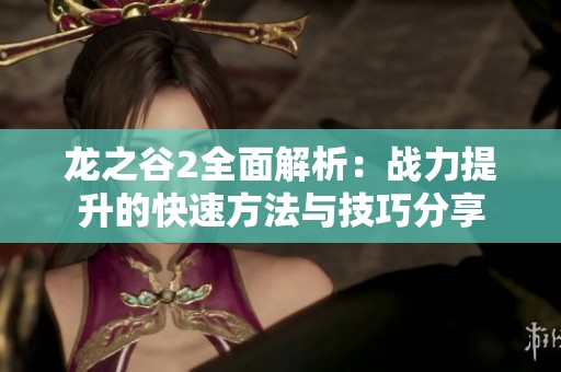 龙之谷2全面解析：战力提升的快速方法与技巧分享