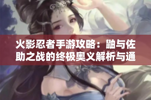 火影忍者手游攻略：鼬与佐助之战的终极奥义解析与通关技巧