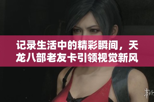记录生活中的精彩瞬间，天龙八部老友卡引领视觉新风潮