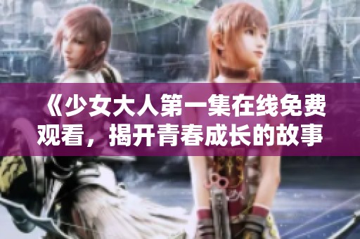 《少女大人第一集在线免费观看，揭开青春成长的故事》