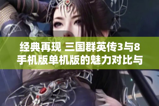 经典再现 三国群英传3与8手机版单机版的魅力对比与重燃探索