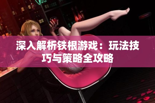 深入解析铁根游戏：玩法技巧与策略全攻略
