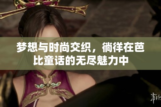 梦想与时尚交织，徜徉在芭比童话的无尽魅力中