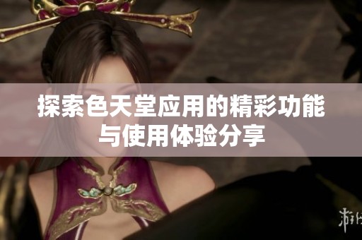 探索色天堂应用的精彩功能与使用体验分享