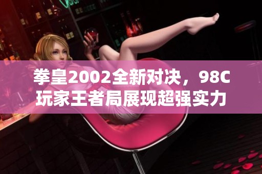 拳皇2002全新对决，98C玩家王者局展现超强实力