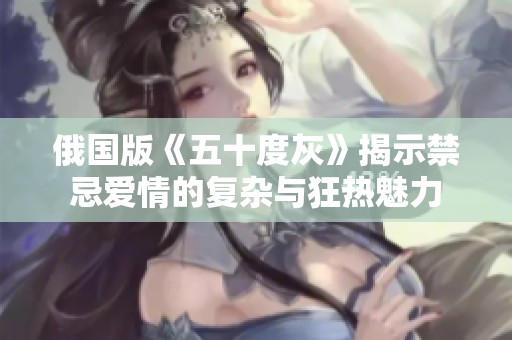 俄国版《五十度灰》揭示禁忌爱情的复杂与狂热魅力