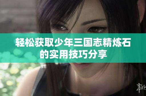 轻松获取少年三国志精炼石的实用技巧分享
