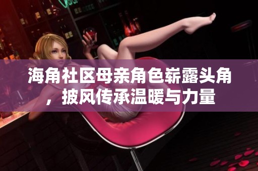 海角社区母亲角色崭露头角，披风传承温暖与力量