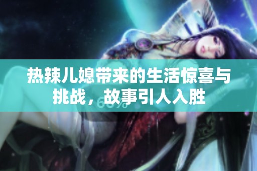 热辣儿媳带来的生活惊喜与挑战，故事引人入胜