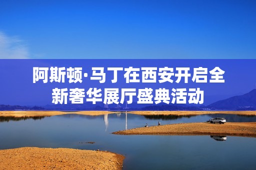 阿斯顿·马丁在西安开启全新奢华展厅盛典活动