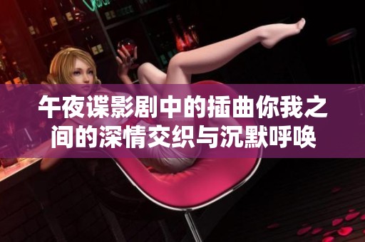 午夜谍影剧中的插曲你我之间的深情交织与沉默呼唤