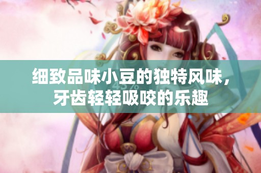 细致品味小豆的独特风味，牙齿轻轻吸咬的乐趣