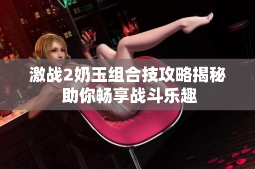 激战2奶玉组合技攻略揭秘 助你畅享战斗乐趣