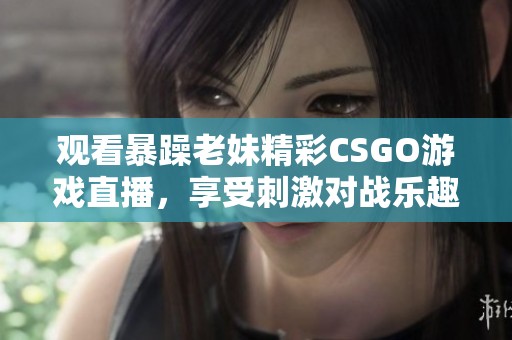观看暴躁老妹精彩CSGO游戏直播，享受刺激对战乐趣