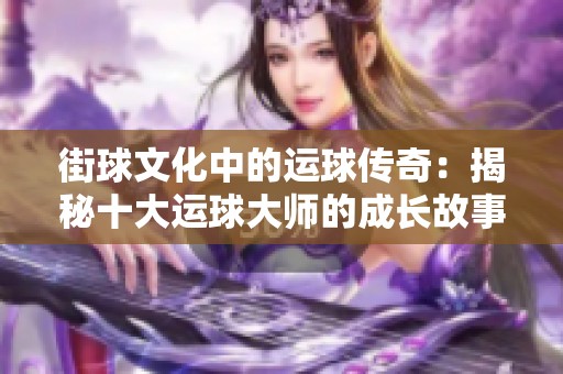 街球文化中的运球传奇：揭秘十大运球大师的成长故事