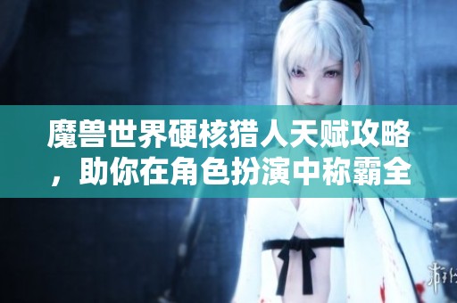魔兽世界硬核猎人天赋攻略，助你在角色扮演中称霸全场