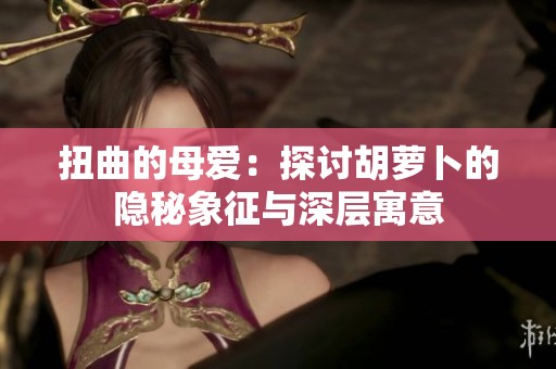 扭曲的母爱：探讨胡萝卜的隐秘象征与深层寓意