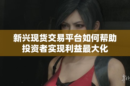 新兴现货交易平台如何帮助投资者实现利益最大化