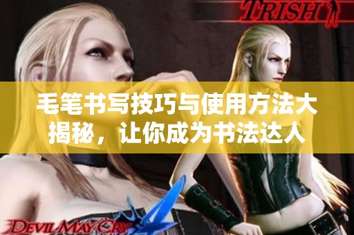 毛笔书写技巧与使用方法大揭秘，让你成为书法达人