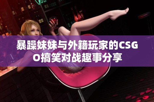 暴躁妹妹与外籍玩家的CSGO搞笑对战趣事分享