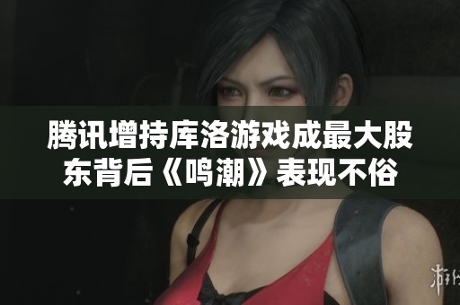 腾讯增持库洛游戏成最大股东背后《鸣潮》表现不俗