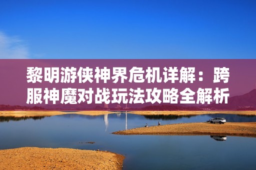黎明游侠神界危机详解：跨服神魔对战玩法攻略全解析