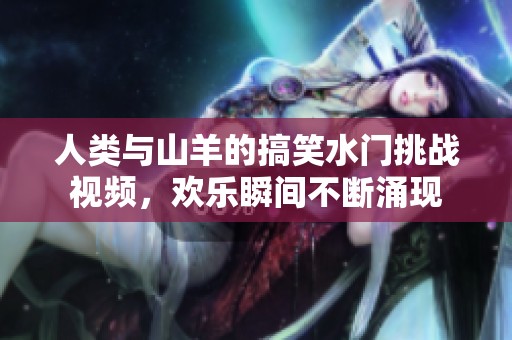 人类与山羊的搞笑水门挑战视频，欢乐瞬间不断涌现