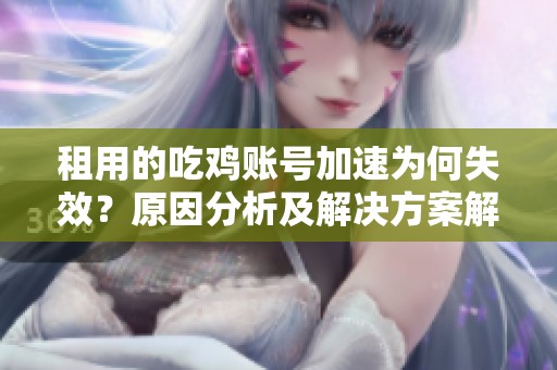 租用的吃鸡账号加速为何失效？原因分析及解决方案解析