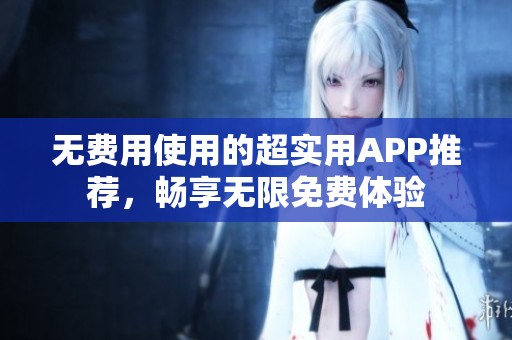 无费用使用的超实用APP推荐，畅享无限免费体验