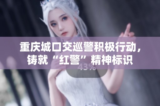 重庆城口交巡警积极行动，铸就“红警”精神标识