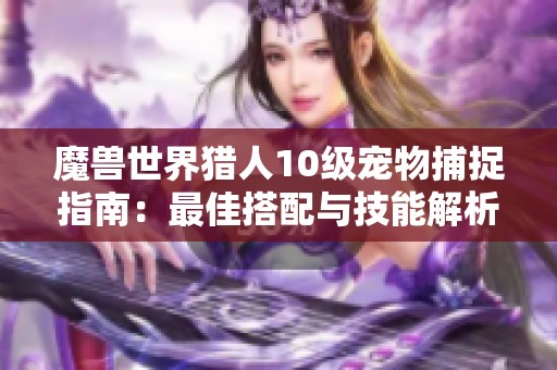 魔兽世界猎人10级宠物捕捉指南：最佳搭配与技能解析