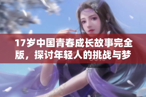17岁中国青春成长故事完全版，探讨年轻人的挑战与梦想
