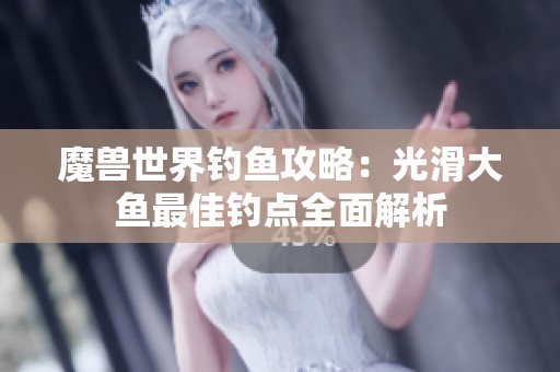魔兽世界钓鱼攻略：光滑大鱼最佳钓点全面解析