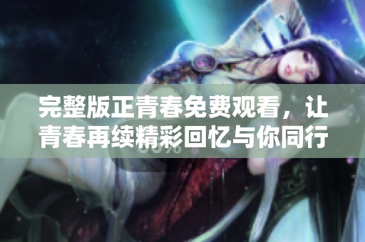 完整版正青春免费观看，让青春再续精彩回忆与你同行