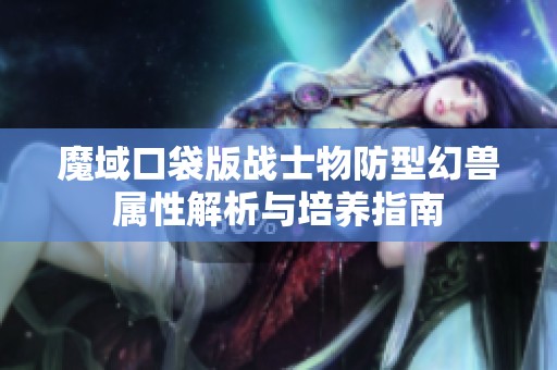 魔域口袋版战士物防型幻兽属性解析与培养指南