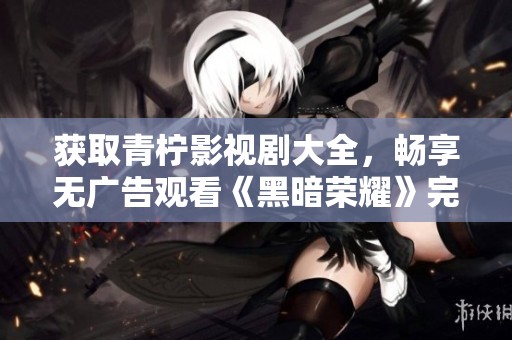 获取青柠影视剧大全，畅享无广告观看《黑暗荣耀》完整版