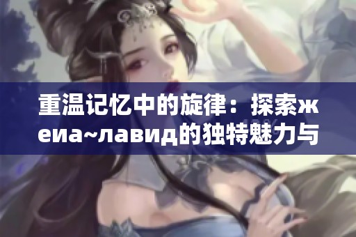 重温记忆中的旋律：探索жеиа~лавид的独特魅力与歌曲背后的故事