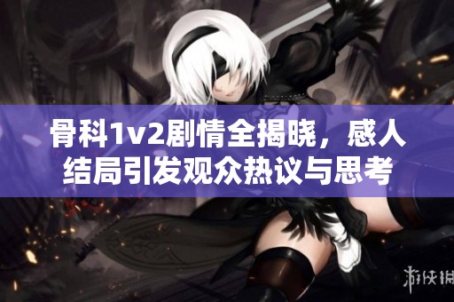 骨科1v2剧情全揭晓，感人结局引发观众热议与思考