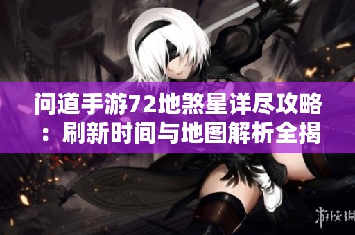 问道手游72地煞星详尽攻略：刷新时间与地图解析全揭秘