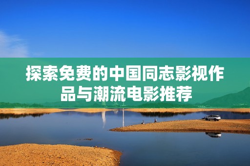 探索免费的中国同志影视作品与潮流电影推荐