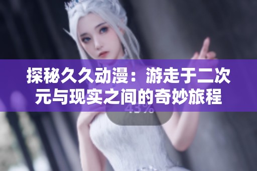 探秘久久动漫：游走于二次元与现实之间的奇妙旅程