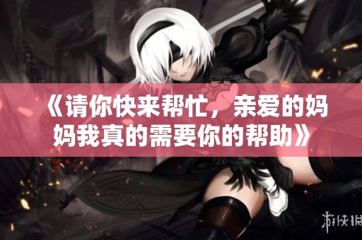 《请你快来帮忙，亲爱的妈妈我真的需要你的帮助》