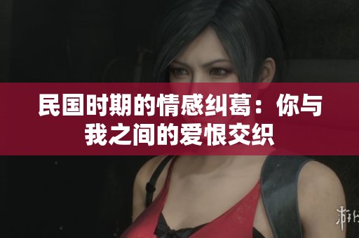 民国时期的情感纠葛：你与我之间的爱恨交织
