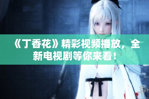《丁香花》精彩视频播放，全新电视剧等你来看！