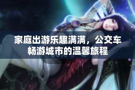 家庭出游乐趣满满，公交车畅游城市的温馨旅程